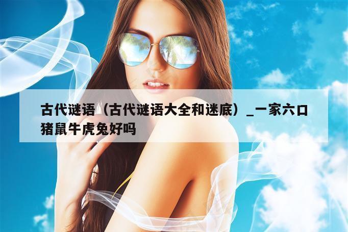 古代谜语（古代谜语大全和迷底）_一家六口猪鼠牛虎兔好吗